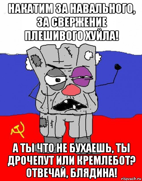 накатим за навального, за свержение плешивого хуйла! а ты что не бухаешь, ты дрочепут или кремлебот? отвечай, блядина!