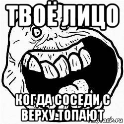 твоё лицо когда соседи с верху топают, Мем Раздражённый я