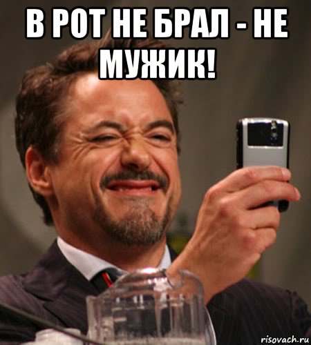в рот не брал - не мужик! 