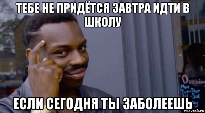 тебе не придётся завтра идти в школу если сегодня ты заболеешь