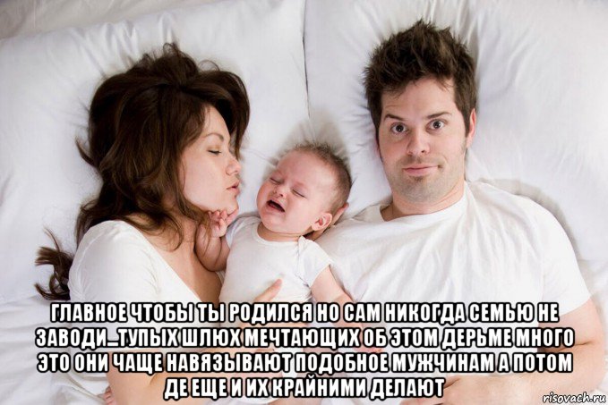  главное чтобы ты родился но сам никогда семью не заводи...тупых шлюх мечтающих об этом дерьме много это они чаще навязывают подобное мужчинам а потом де еще и их крайними делают, Мем Семейное дерьмо