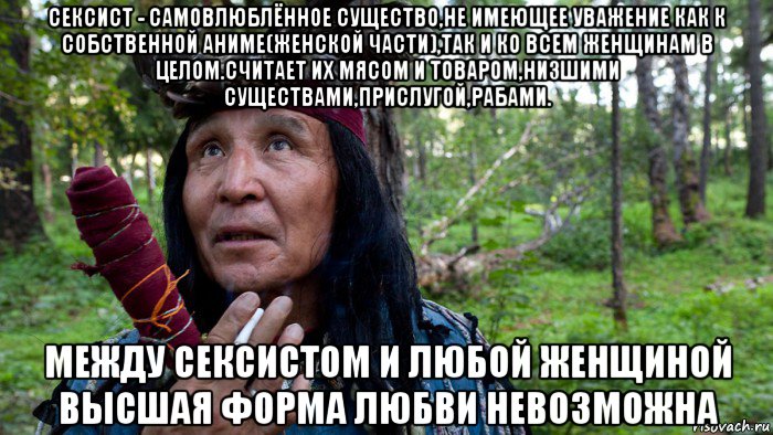 сексист - самовлюблённое существо,не имеющее уважение как к собственной аниме(женской части),так и ко всем женщинам в целом.считает их мясом и товаром,низшими существами,прислугой,рабами. между сексистом и любой женщиной высшая форма любви невозможна