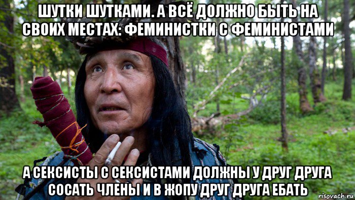 шутки шутками. а всё должно быть на своих местах: феминистки с феминистами а сексисты с сексистами должны у друг друга сосать члены и в жопу друг друга ебать