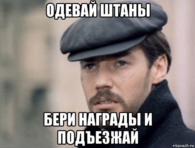 одевай штаны бери награды и подъезжай