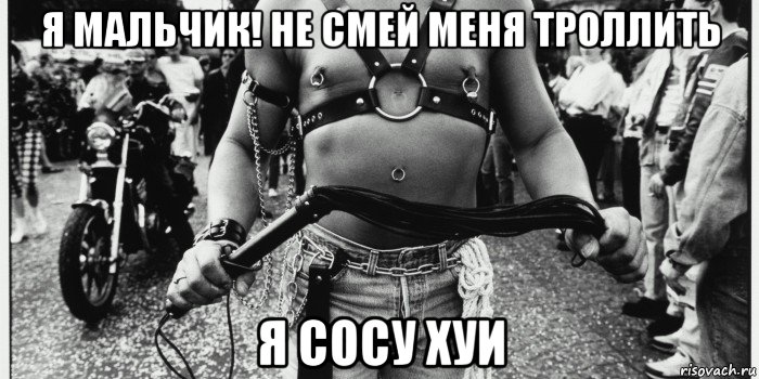 я мальчик! не смей меня троллить я сосу хуи