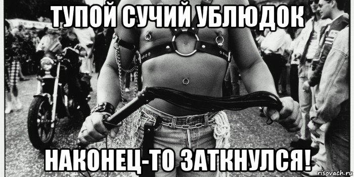 тупой сучий ублюдок наконец-то заткнулся!