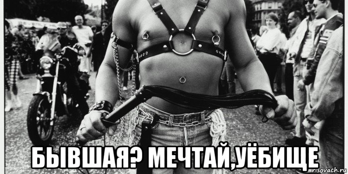  бывшая? мечтай,уёбище, Мем Шутки про мазохизм бдсм и тд