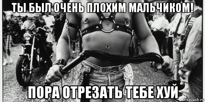 ты был очень плохим мальчиком! пора отрезать тебе хуй, Мем Шутки про мазохизм бдсм и тд