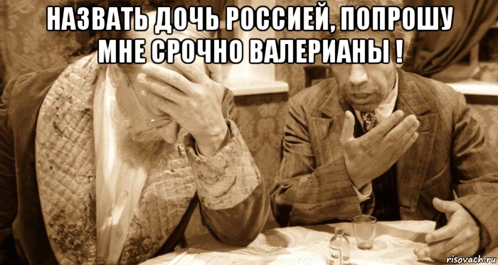 назвать дочь россией, попрошу мне срочно валерианы ! 