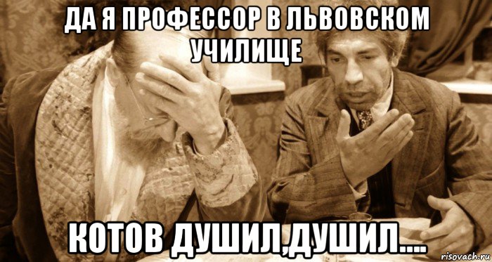 да я профессор в львовском училище котов душил,душил….