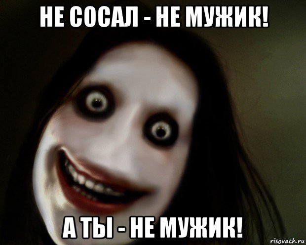 не сосал - не мужик! а ты - не мужик!