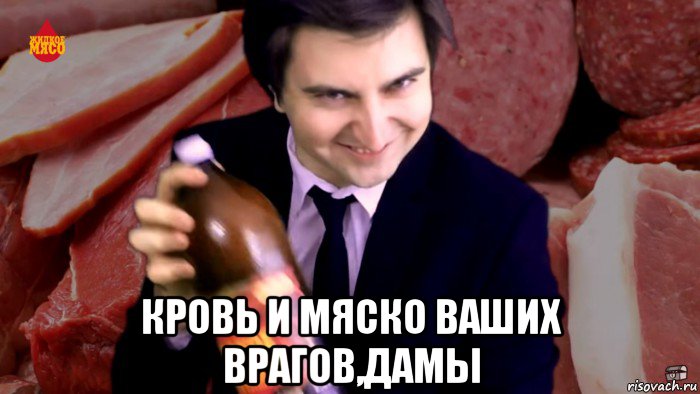  кровь и мяско ваших врагов,дамы