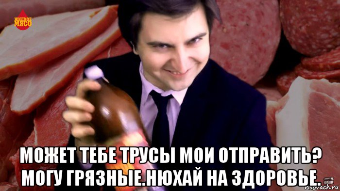 может тебе трусы мои отправить? могу грязные.нюхай на здоровье.
