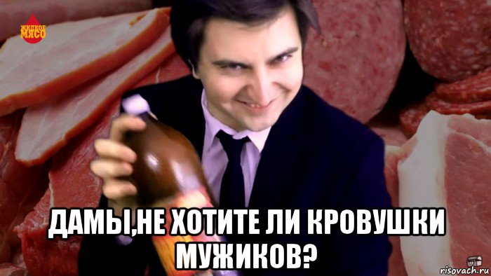  дамы,не хотите ли кровушки мужиков?