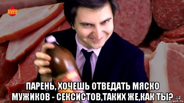  парень, хочешь отведать мяско мужиков - сексистов,таких же,как ты?