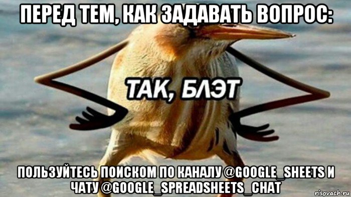 перед тем, как задавать вопрос: пользуйтесь поиском по каналу @google_sheets и чату @google_spreadsheets_chat, Мем  Так блэт