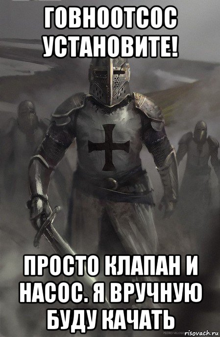 говноотсос установите! просто клапан и насос. я вручную буду качать, Мем Тамплиер