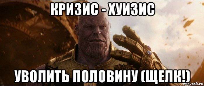 кризис - хуизис уволить половину (щелк!)