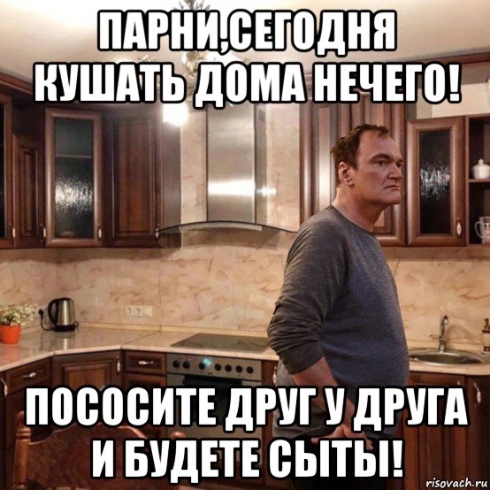 парни,сегодня кушать дома нечего! пососите друг у друга и будете сыты!