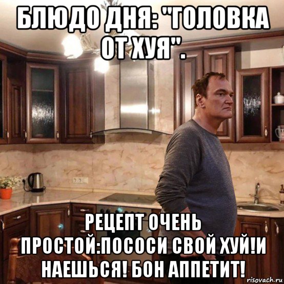 блюдо дня: "головка от хуя". рецепт очень простой:пососи свой хуй!и наешься! бон аппетит!