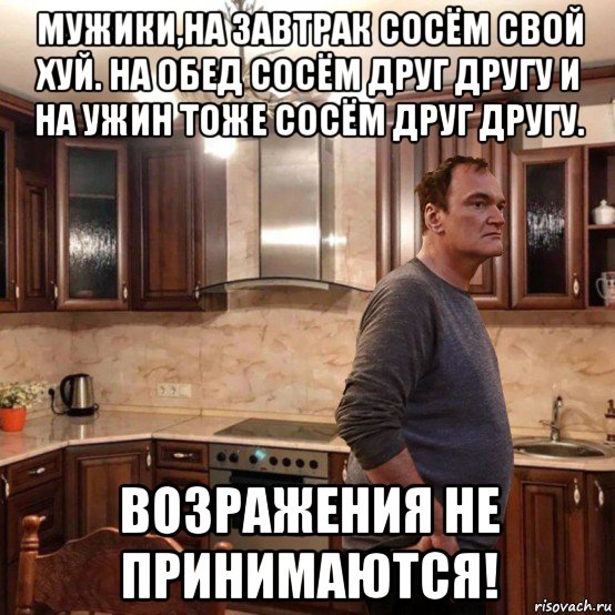 мужики,на завтрак сосём свой хуй. на обед сосём друг другу и на ужин тоже сосём друг другу. возражения не принимаются!