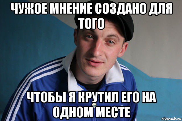 чужое мнение создано для того чтобы я крутил его на одном месте, Мем Типичный гопник