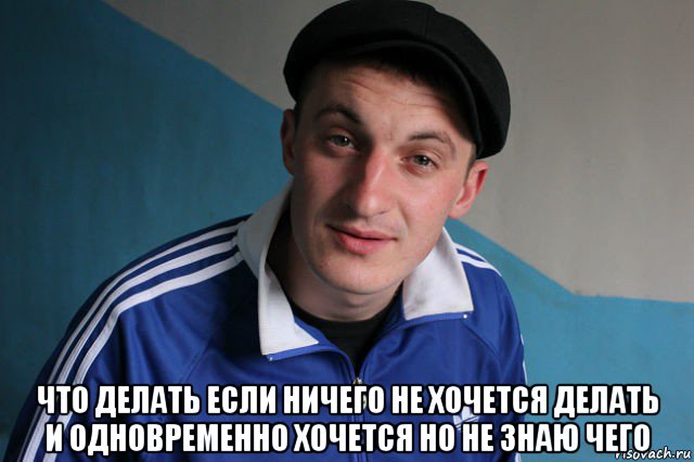  что делать если ничего не хочется делать и одновременно хочется но не знаю чего, Мем Типичный гопник