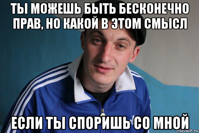 ты можешь быть бесконечно прав, но какой в этом смысл если ты споришь со мной, Мем Типичный гопник