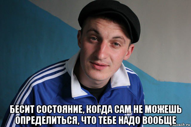  бесит состояние, когда сам не можешь определиться, что тебе надо вообще, Мем Типичный гопник