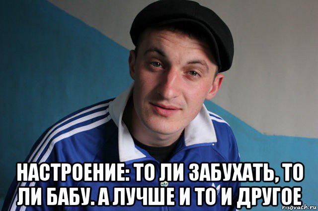  настроение: то ли забухать, то ли бабу. а лучше и то и другое, Мем Типичный гопник