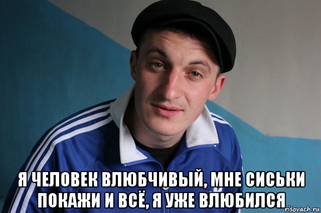  я человек влюбчивый, мне сиськи покажи и всё, я уже влюбился, Мем Типичный гопник