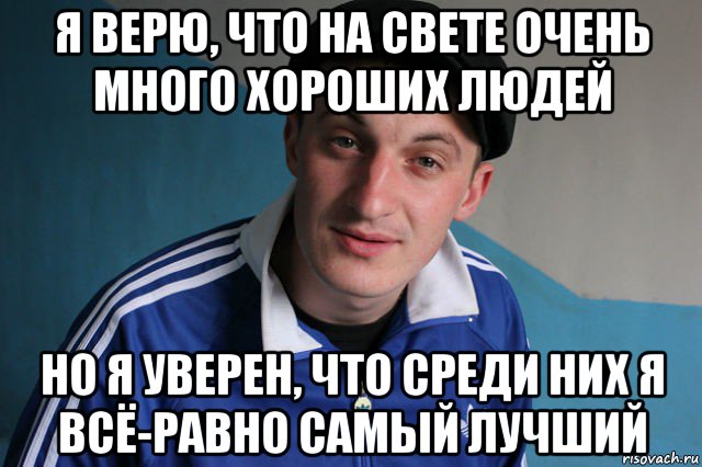 я верю, что на свете очень много хороших людей но я уверен, что среди них я всё-равно самый лучший, Мем Типичный гопник