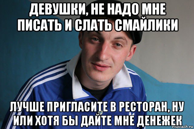 девушки, не надо мне писать и слать смайлики лучше пригласите в ресторан, ну или хотя бы дайте мне денежек, Мем Типичный гопник