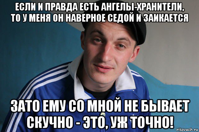 если и правда есть ангелы-хранители, то у меня он наверное седой и заикается зато ему со мной не бывает скучно - это, уж точно!, Мем Типичный гопник