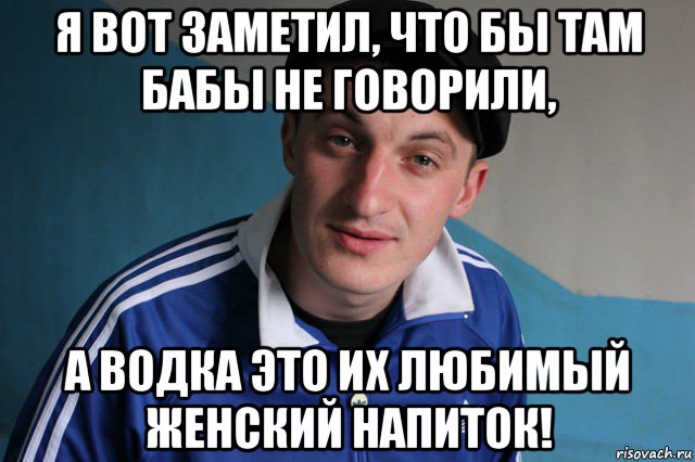 я вот заметил, что бы там бабы не говорили, а водка это их любимый женский напиток!, Мем Типичный гопник