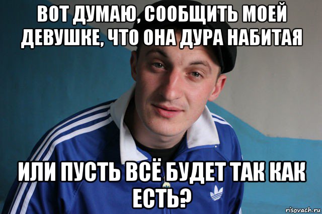 вот думаю, сообщить моей девушке, что она дура набитая или пусть всё будет так как есть?, Мем Типичный гопник