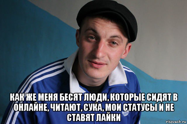  как же меня бесят люди, которыe сидят в онлайне, читают, сука, мои статусы и не ставят лайки, Мем Типичный гопник