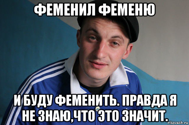 феменил феменю и буду феменить. правда я не знаю,что это значит., Мем Типичный гопник