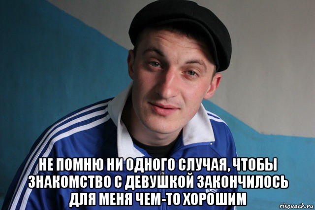  не помню ни одного случая, чтобы знакомство с девушкой закончилось для меня чем-то хорошим