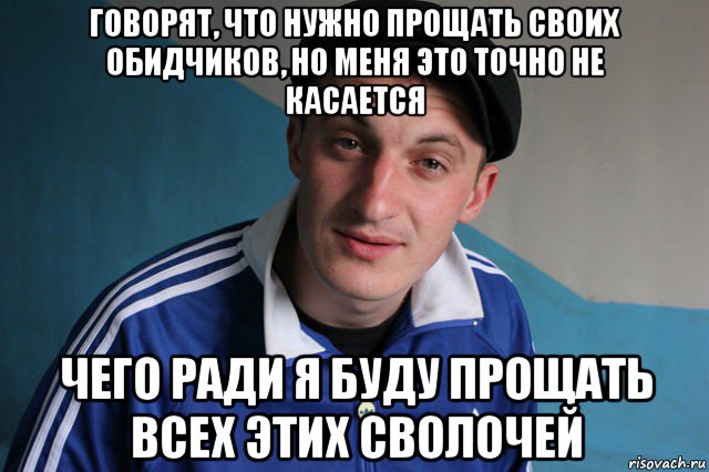 говорят, что нужно прощать своих обидчиков, но меня это точно не касается чего ради я буду прощать всех этих сволочей, Мем Типичный гопник