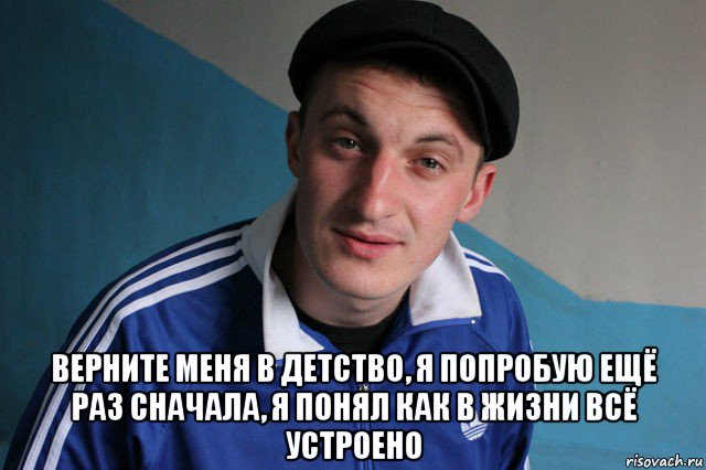  верните меня в детство, я попробую ещё раз сначала, я понял как в жизни всё устроено