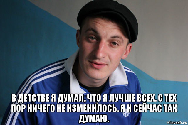  в детстве я думал, что я лучше всех. с тех пор ничего не изменилось. я и сейчас так думаю.