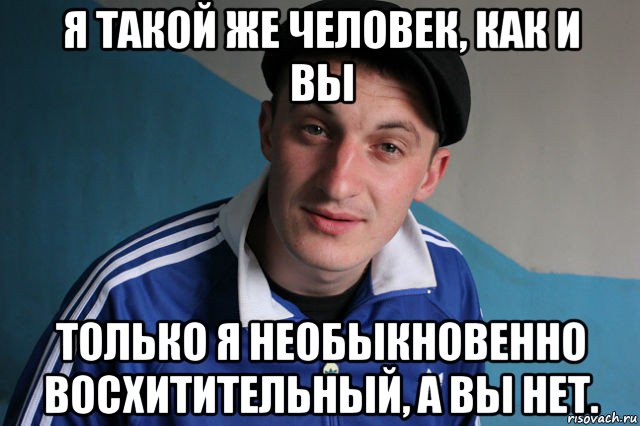 я такой же человек, как и вы только я необыкновенно восхитительный, а вы нет.