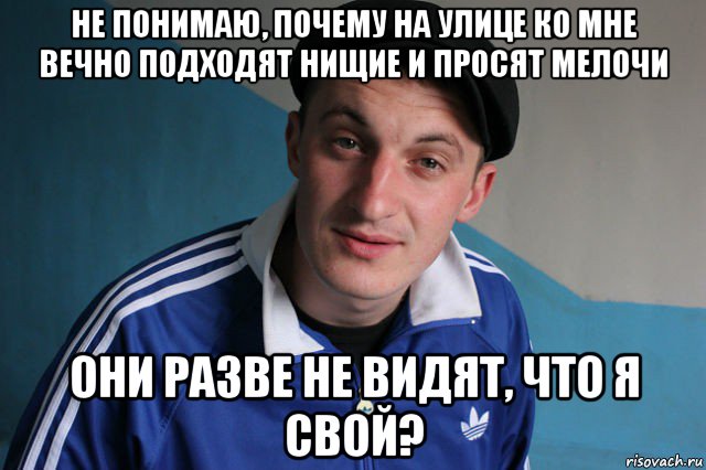 не понимаю, почему на улице ко мне вечно подходят нищие и просят мелочи они разве не видят, что я свой?, Мем Типичный гопник