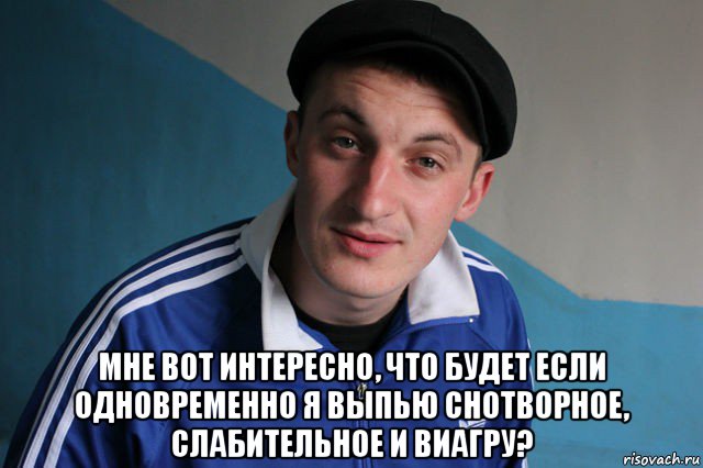  мне вот интересно, что будет если одновременно я выпью снотворное, слабительное и виагру?