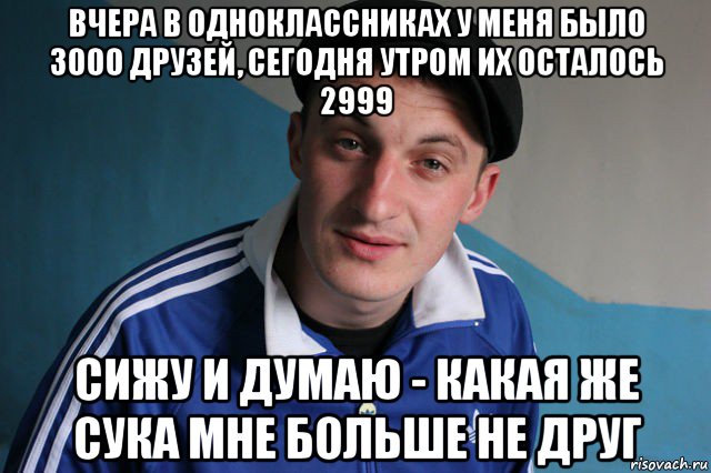 вчера в одноклассниках у меня было 3000 друзей, сегодня утром их осталось 2999 сижу и думаю - какая же сука мне больше не друг, Мем Типичный гопник