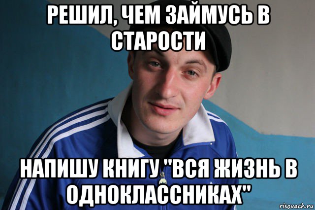 решил, чем займусь в старости напишу книгу "вся жизнь в одноклассниках", Мем Типичный гопник