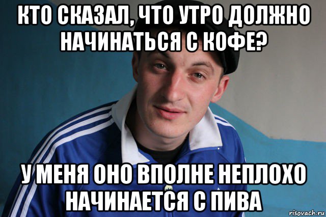 кто сказал, что утро должно начинаться с кофе? у меня оно вполне неплохо начинается с пива