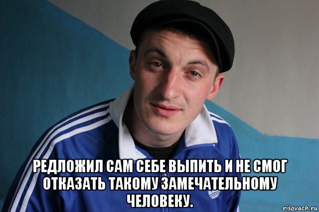  редложил сам себе выпить и не смог отказать такому замечательному человеку.