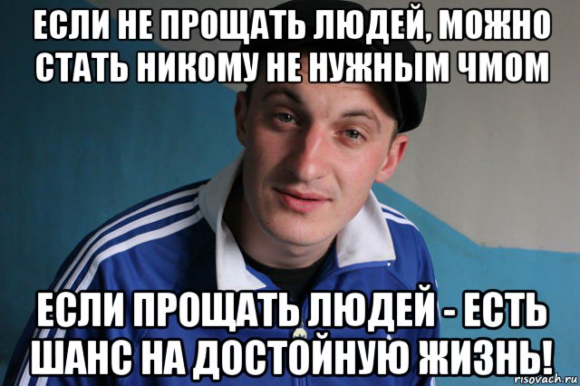 если не прощать людей, можно стать никому не нужным чмом если прощать людей - есть шанс на достойную жизнь!